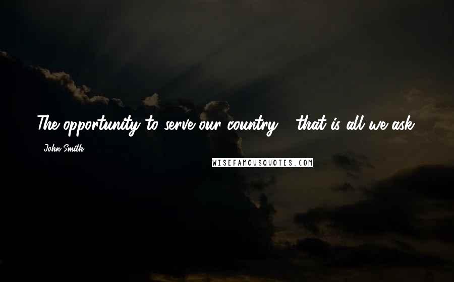 John Smith Quotes: The opportunity to serve our country - that is all we ask.