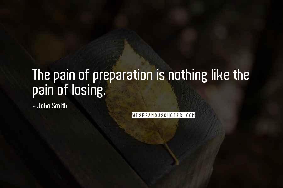 John Smith Quotes: The pain of preparation is nothing like the pain of losing.