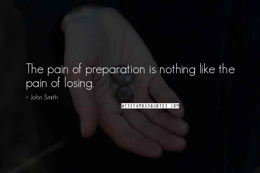 John Smith Quotes: The pain of preparation is nothing like the pain of losing.