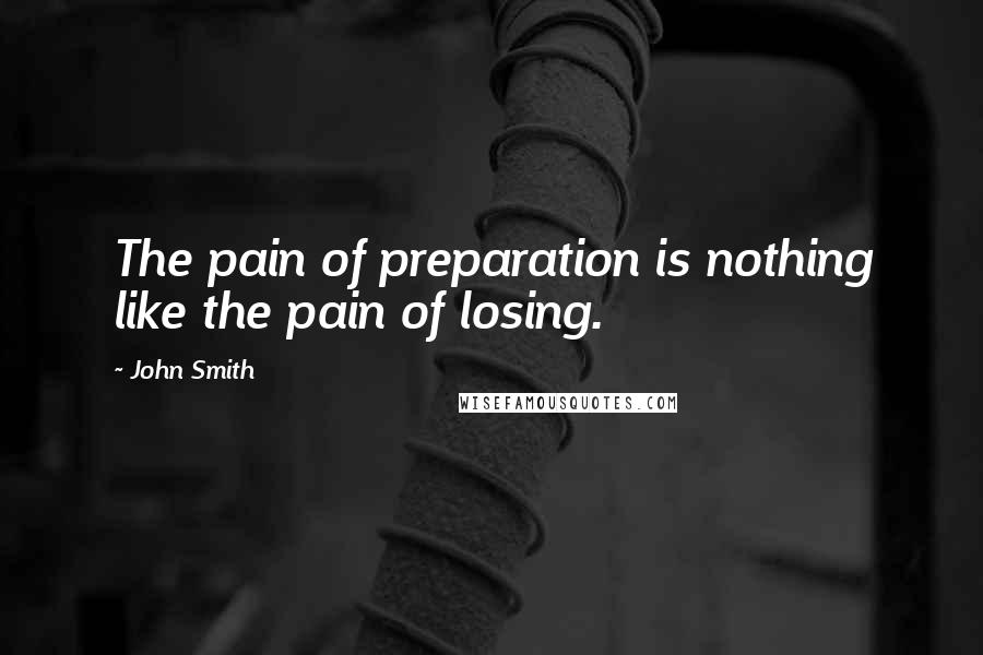 John Smith Quotes: The pain of preparation is nothing like the pain of losing.