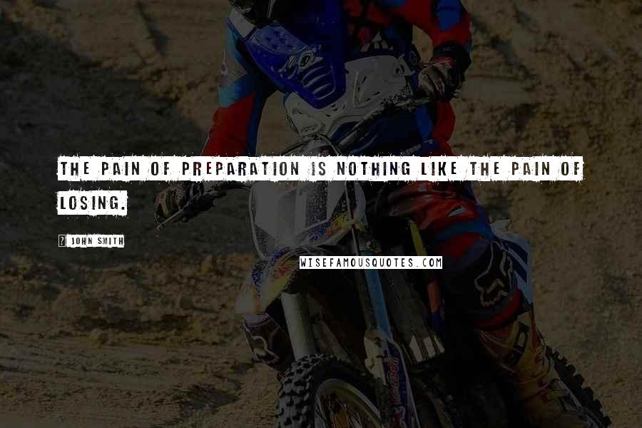 John Smith Quotes: The pain of preparation is nothing like the pain of losing.