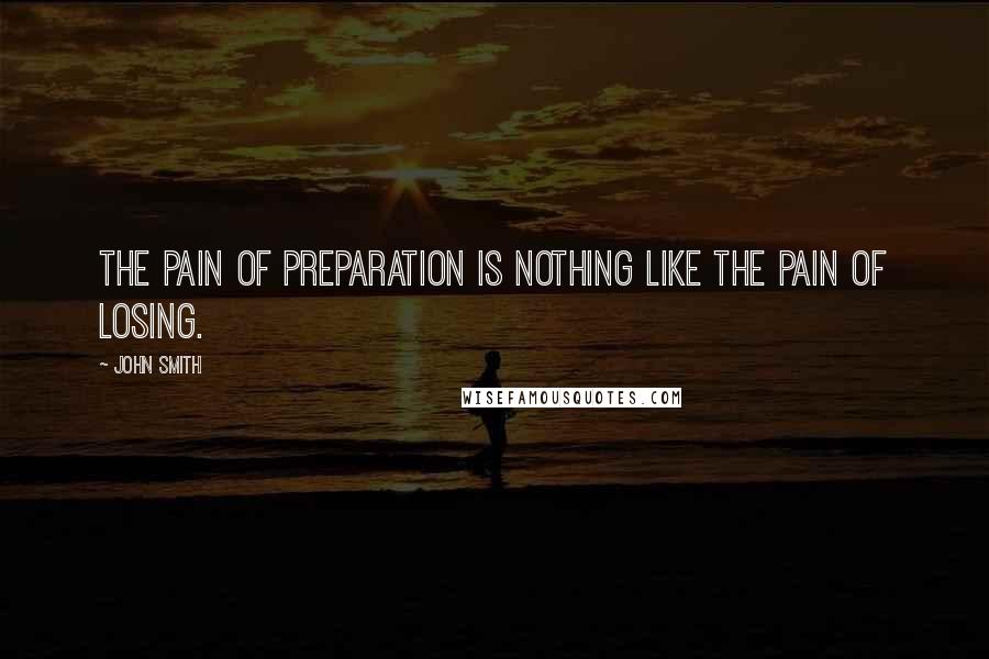 John Smith Quotes: The pain of preparation is nothing like the pain of losing.