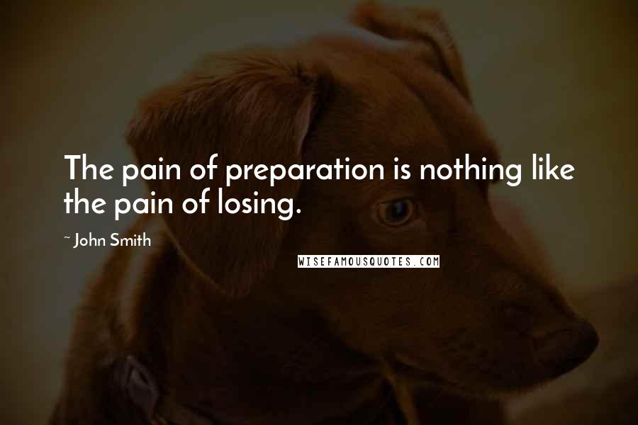 John Smith Quotes: The pain of preparation is nothing like the pain of losing.