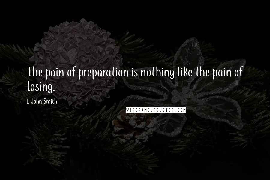 John Smith Quotes: The pain of preparation is nothing like the pain of losing.