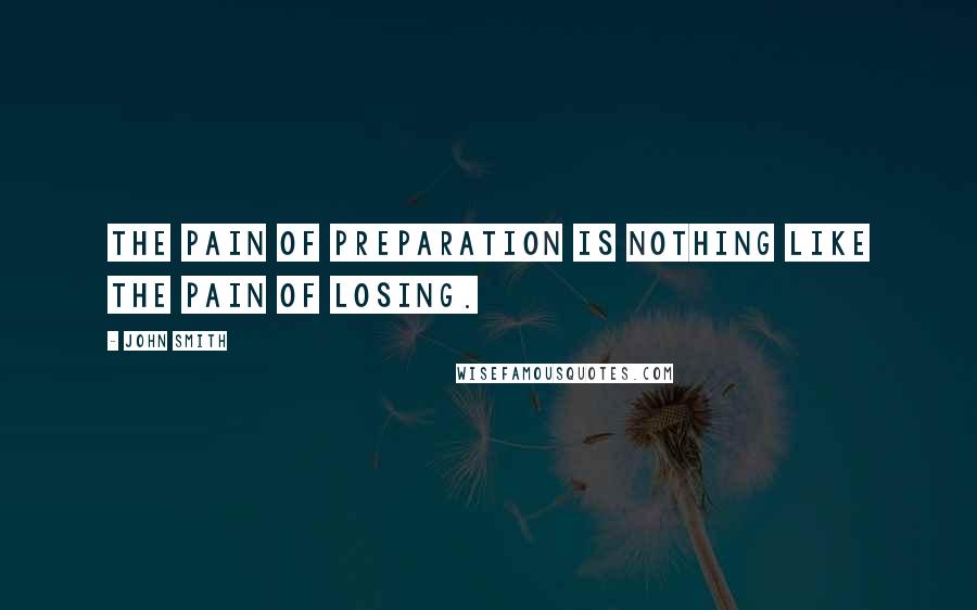 John Smith Quotes: The pain of preparation is nothing like the pain of losing.