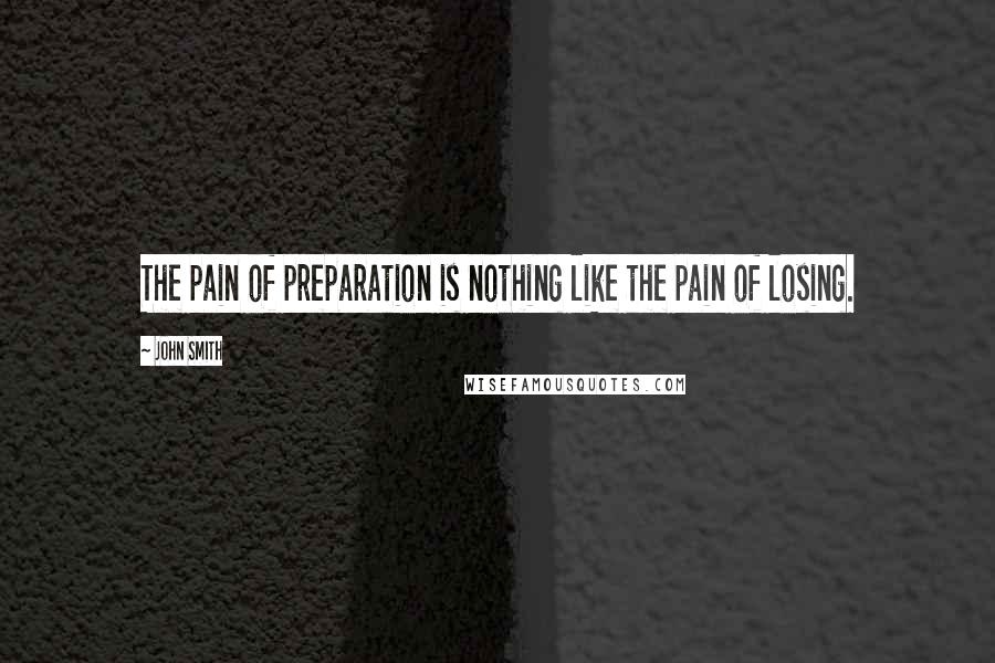 John Smith Quotes: The pain of preparation is nothing like the pain of losing.