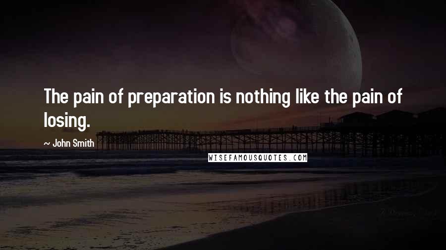 John Smith Quotes: The pain of preparation is nothing like the pain of losing.