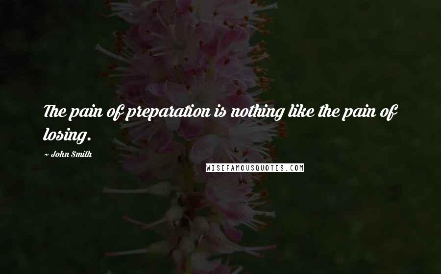 John Smith Quotes: The pain of preparation is nothing like the pain of losing.