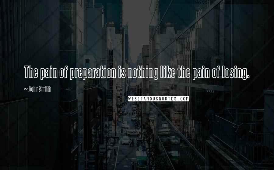 John Smith Quotes: The pain of preparation is nothing like the pain of losing.