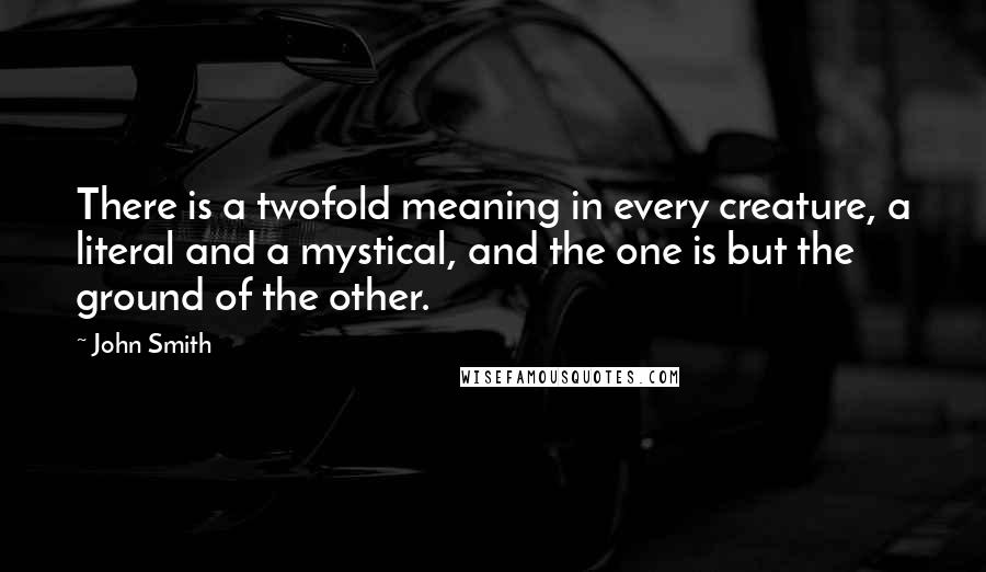 John Smith Quotes: There is a twofold meaning in every creature, a literal and a mystical, and the one is but the ground of the other.