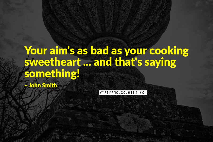 John Smith Quotes: Your aim's as bad as your cooking sweetheart ... and that's saying something!