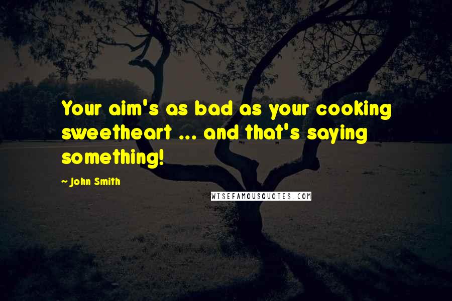 John Smith Quotes: Your aim's as bad as your cooking sweetheart ... and that's saying something!