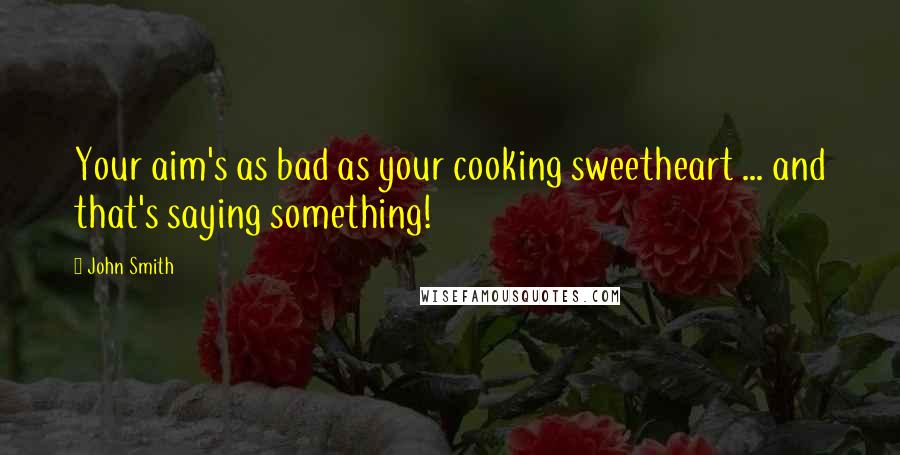 John Smith Quotes: Your aim's as bad as your cooking sweetheart ... and that's saying something!