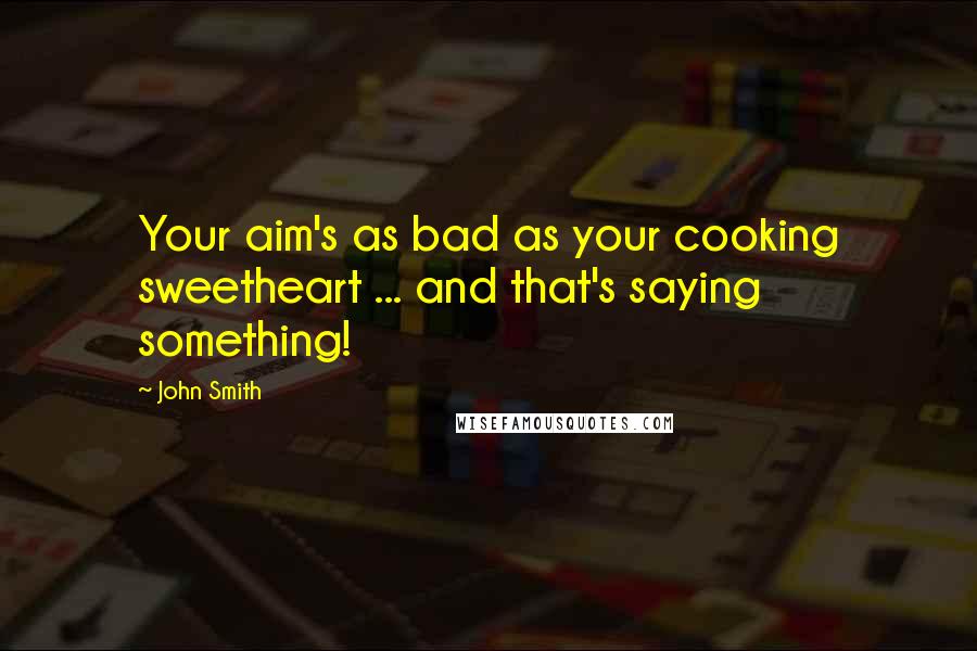 John Smith Quotes: Your aim's as bad as your cooking sweetheart ... and that's saying something!