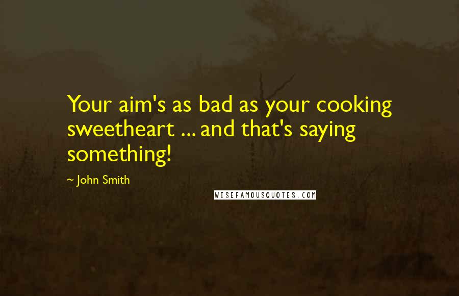 John Smith Quotes: Your aim's as bad as your cooking sweetheart ... and that's saying something!