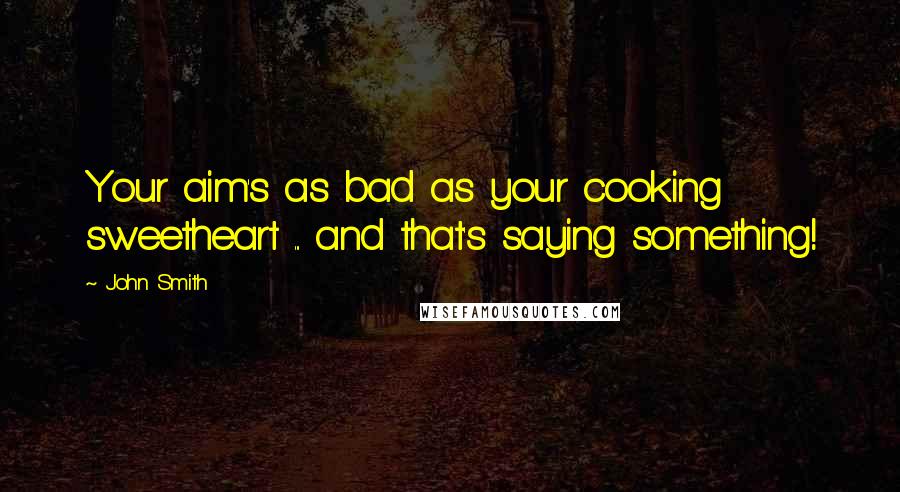 John Smith Quotes: Your aim's as bad as your cooking sweetheart ... and that's saying something!