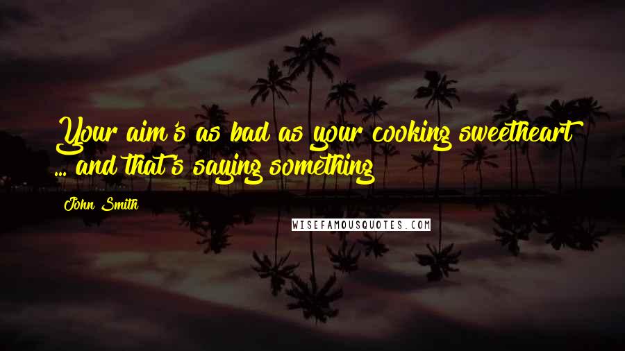 John Smith Quotes: Your aim's as bad as your cooking sweetheart ... and that's saying something!