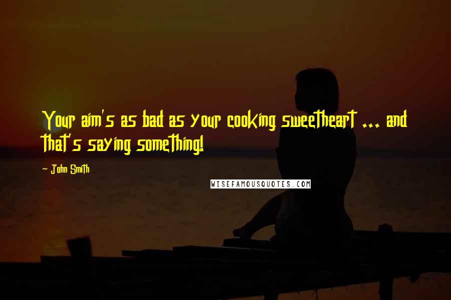 John Smith Quotes: Your aim's as bad as your cooking sweetheart ... and that's saying something!