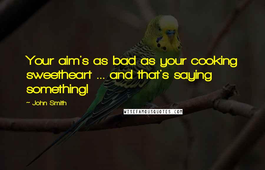 John Smith Quotes: Your aim's as bad as your cooking sweetheart ... and that's saying something!