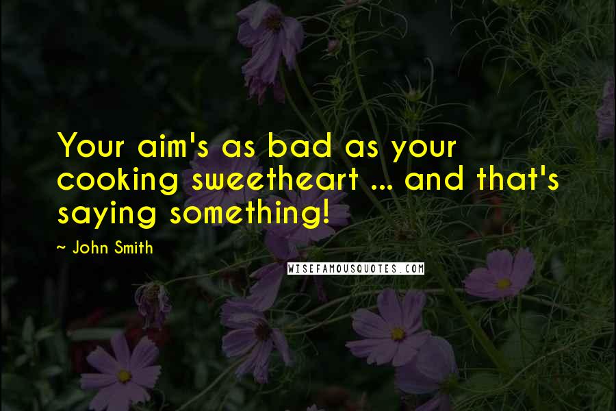 John Smith Quotes: Your aim's as bad as your cooking sweetheart ... and that's saying something!