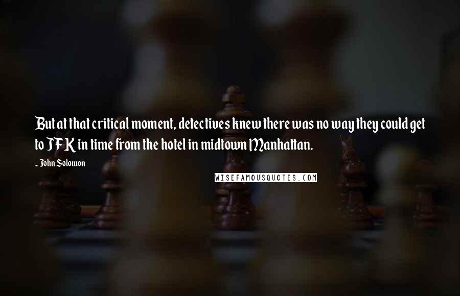 John Solomon Quotes: But at that critical moment, detectives knew there was no way they could get to JFK in time from the hotel in midtown Manhattan.