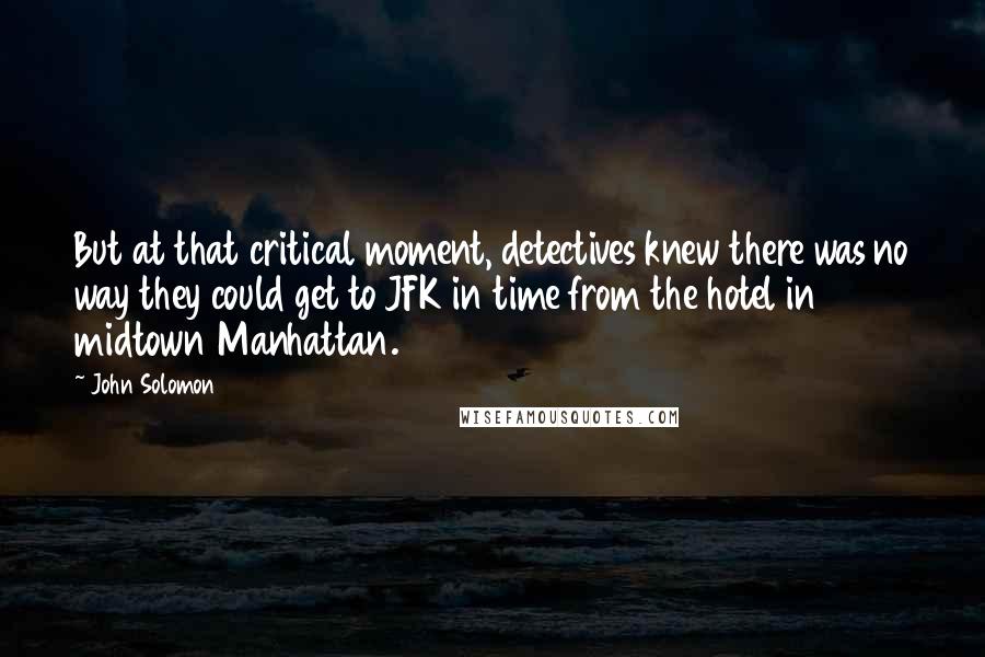 John Solomon Quotes: But at that critical moment, detectives knew there was no way they could get to JFK in time from the hotel in midtown Manhattan.
