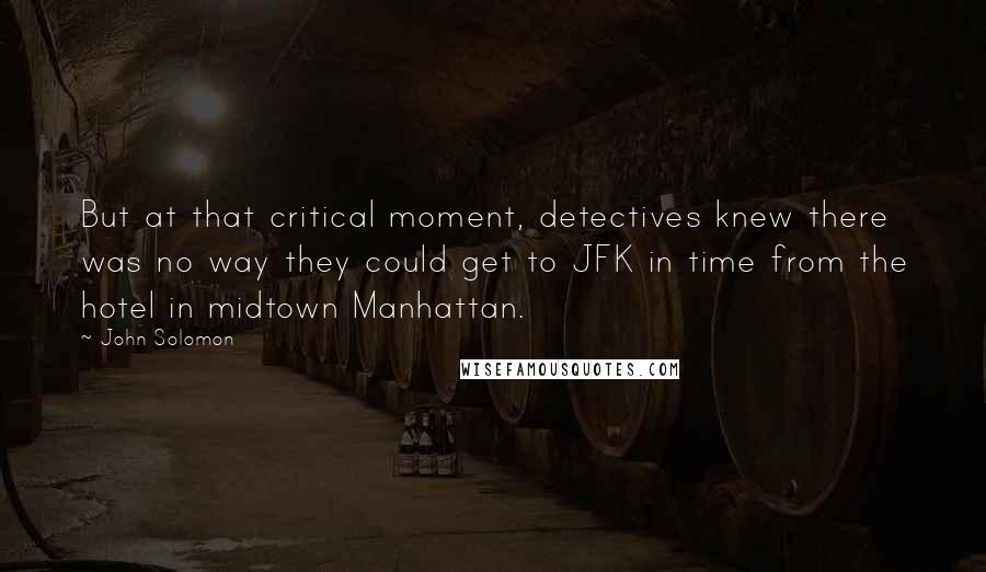 John Solomon Quotes: But at that critical moment, detectives knew there was no way they could get to JFK in time from the hotel in midtown Manhattan.