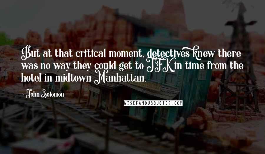 John Solomon Quotes: But at that critical moment, detectives knew there was no way they could get to JFK in time from the hotel in midtown Manhattan.