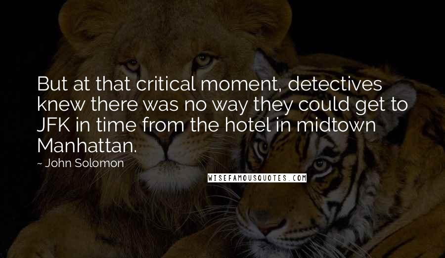 John Solomon Quotes: But at that critical moment, detectives knew there was no way they could get to JFK in time from the hotel in midtown Manhattan.