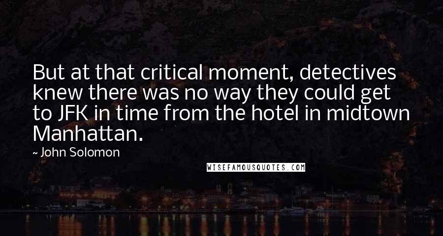 John Solomon Quotes: But at that critical moment, detectives knew there was no way they could get to JFK in time from the hotel in midtown Manhattan.