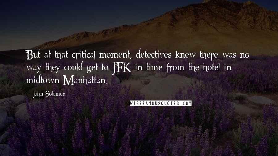 John Solomon Quotes: But at that critical moment, detectives knew there was no way they could get to JFK in time from the hotel in midtown Manhattan.