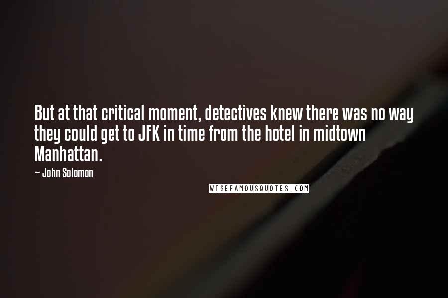 John Solomon Quotes: But at that critical moment, detectives knew there was no way they could get to JFK in time from the hotel in midtown Manhattan.