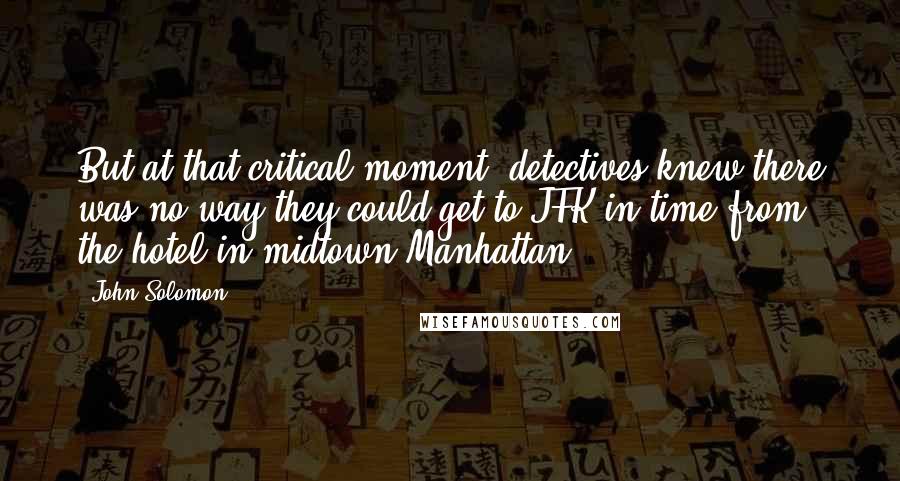 John Solomon Quotes: But at that critical moment, detectives knew there was no way they could get to JFK in time from the hotel in midtown Manhattan.