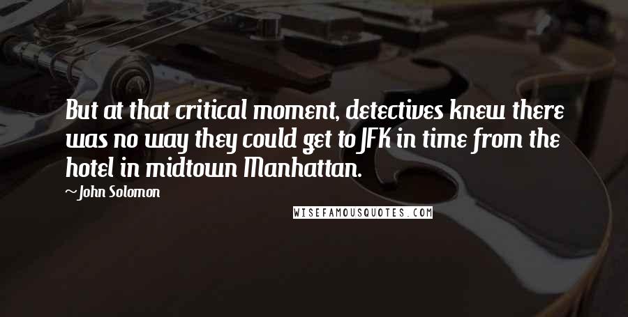 John Solomon Quotes: But at that critical moment, detectives knew there was no way they could get to JFK in time from the hotel in midtown Manhattan.