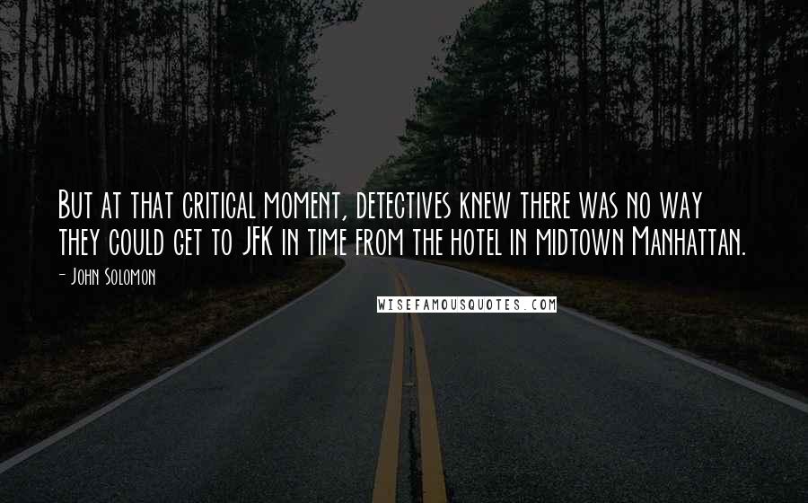 John Solomon Quotes: But at that critical moment, detectives knew there was no way they could get to JFK in time from the hotel in midtown Manhattan.