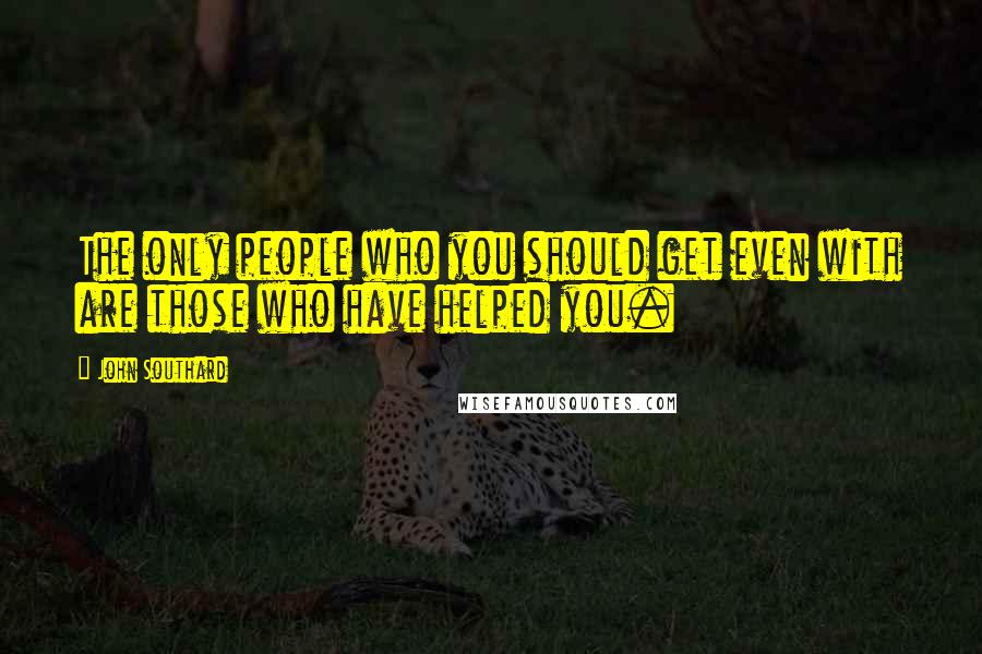 John Southard Quotes: The only people who you should get even with are those who have helped you.