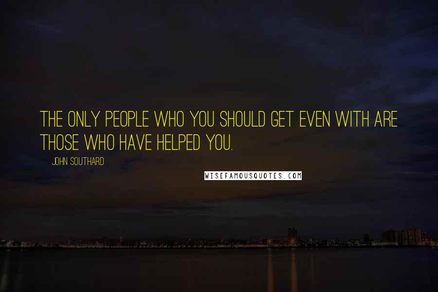 John Southard Quotes: The only people who you should get even with are those who have helped you.