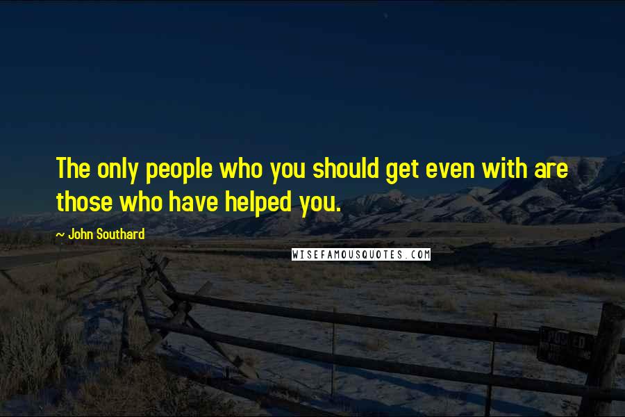 John Southard Quotes: The only people who you should get even with are those who have helped you.