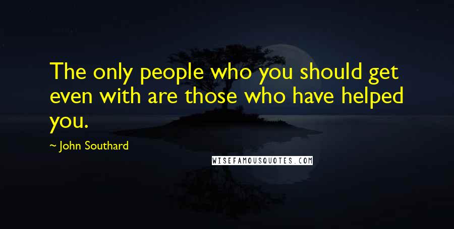 John Southard Quotes: The only people who you should get even with are those who have helped you.