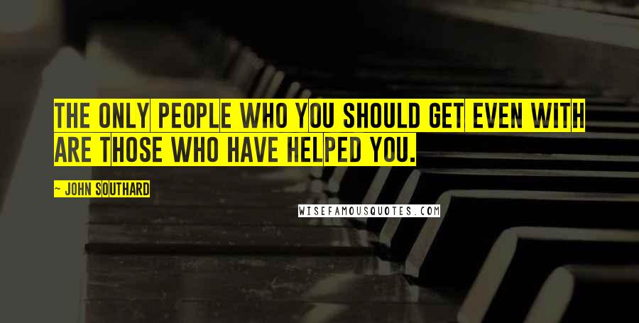 John Southard Quotes: The only people who you should get even with are those who have helped you.