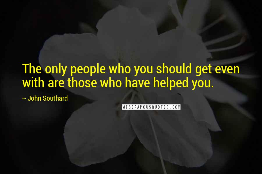 John Southard Quotes: The only people who you should get even with are those who have helped you.