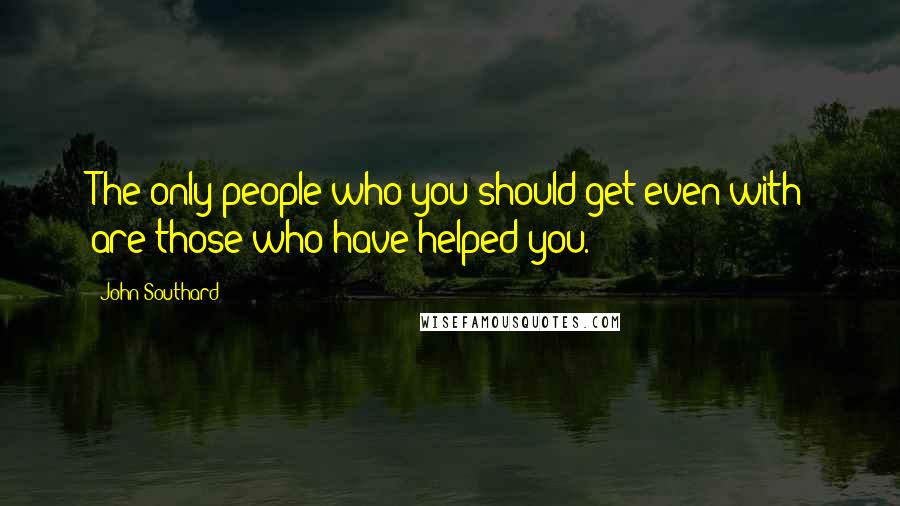 John Southard Quotes: The only people who you should get even with are those who have helped you.