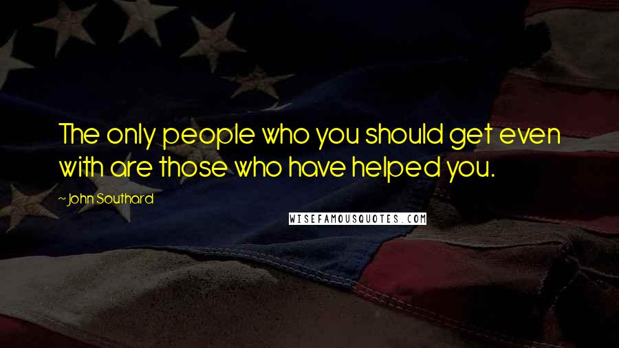 John Southard Quotes: The only people who you should get even with are those who have helped you.