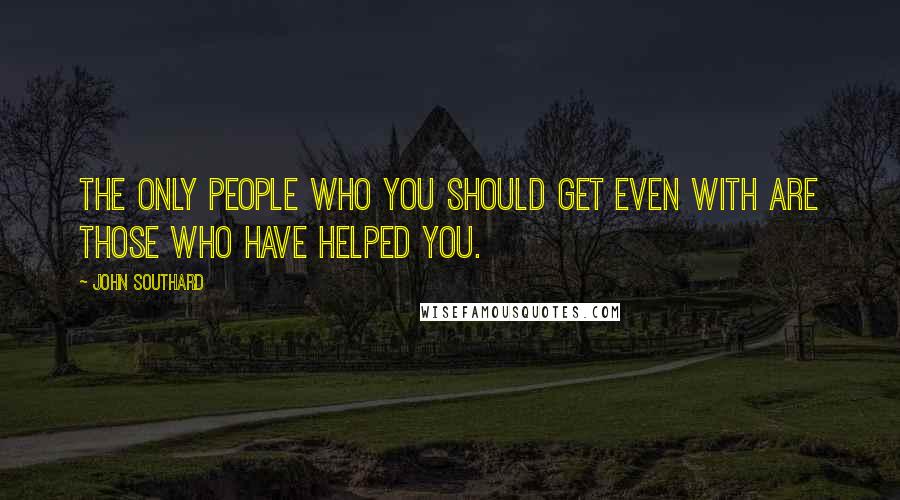 John Southard Quotes: The only people who you should get even with are those who have helped you.