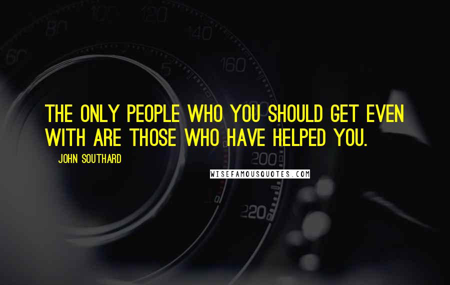 John Southard Quotes: The only people who you should get even with are those who have helped you.