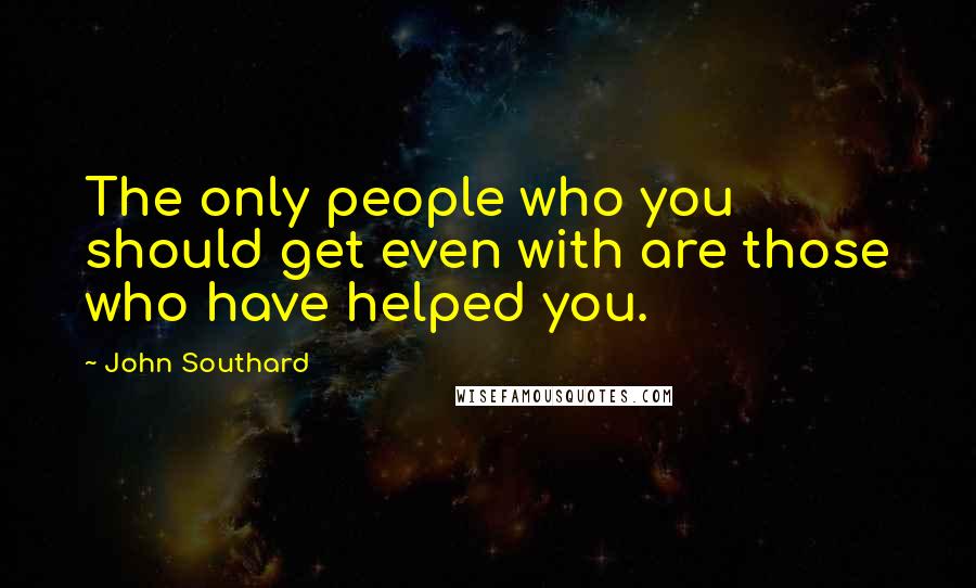 John Southard Quotes: The only people who you should get even with are those who have helped you.