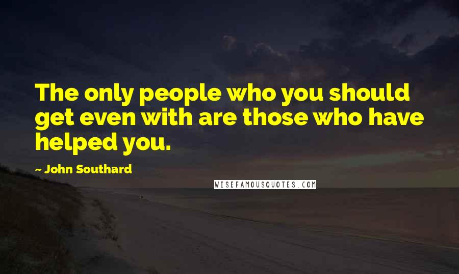 John Southard Quotes: The only people who you should get even with are those who have helped you.