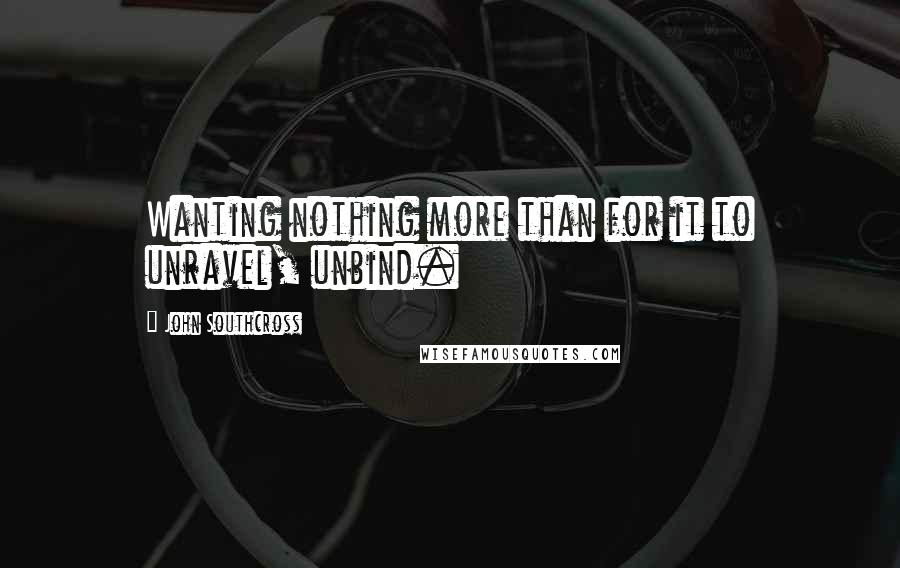 John Southcross Quotes: Wanting nothing more than for it to unravel, unbind.