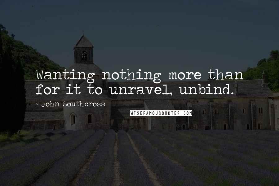 John Southcross Quotes: Wanting nothing more than for it to unravel, unbind.