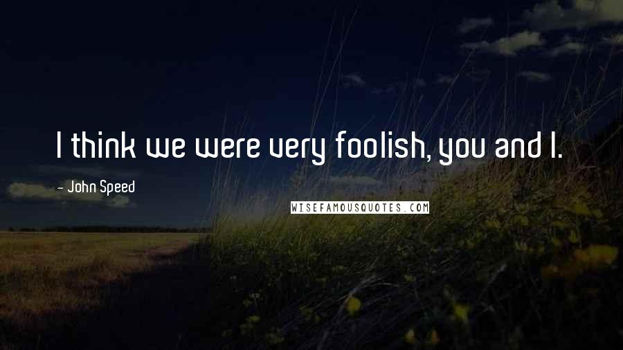 John Speed Quotes: I think we were very foolish, you and I.